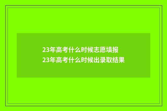23年高考什么时候志愿填报 23年高考什么时候出录取结果