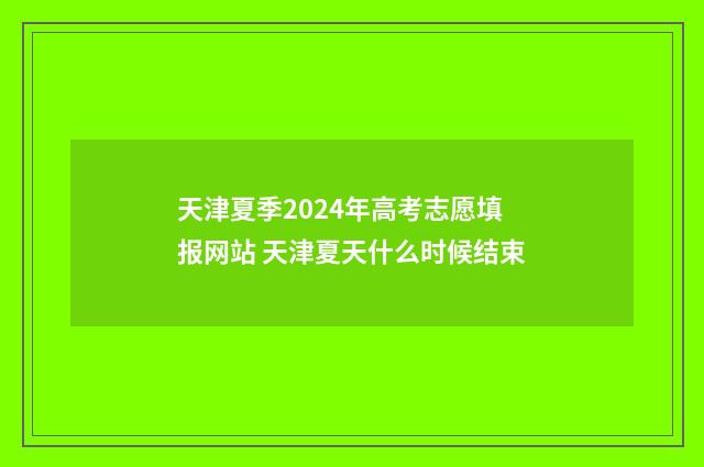天津夏季2024年高考志愿填报网站 天津夏天什么时候结束