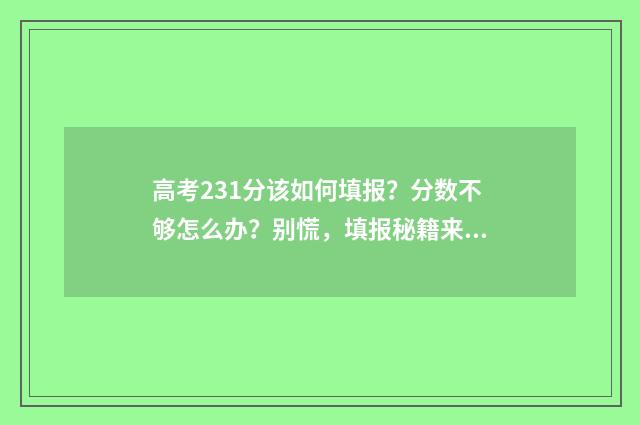 高考231分该如何填报？分数不够怎么办？别慌，填报秘籍来帮你！ 高考223分