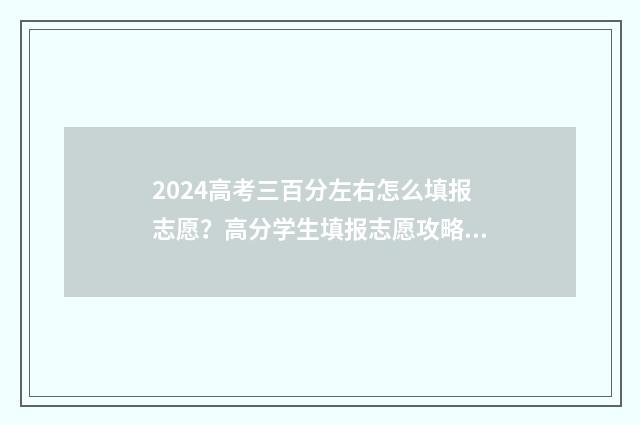 2024高考三百分左右怎么填报志愿？高分学生填报志愿攻略 2020年高考300分左右