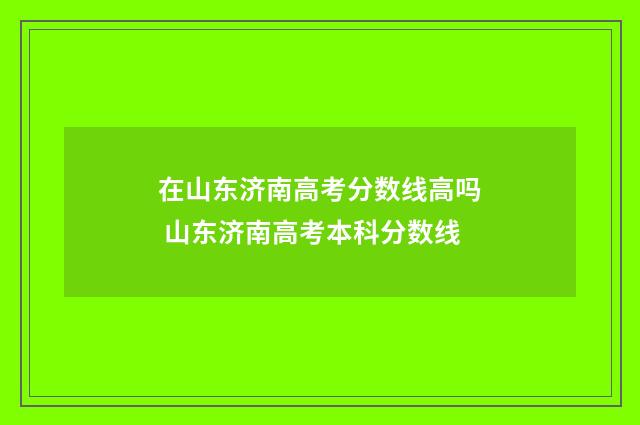 在山东济南高考分数线高吗 山东济南高考本科分数线