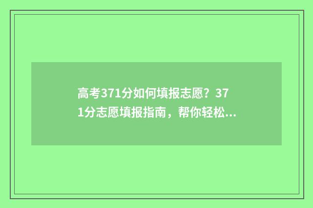 高考371分如何填报志愿？371分志愿填报指南，帮你轻松选学校 高考考723分