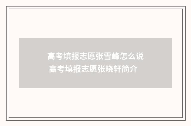高考填报志愿张雪峰怎么说 高考填报志愿张晓轩简介