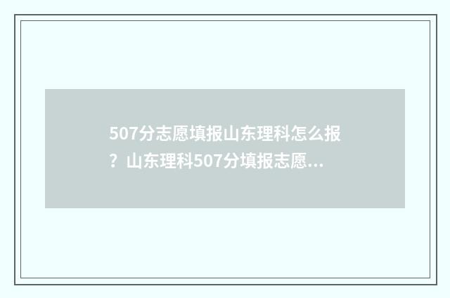 507分志愿填报山东理科怎么报？山东理科507分填报志愿策略 2021年山东高考507分能上什么大学