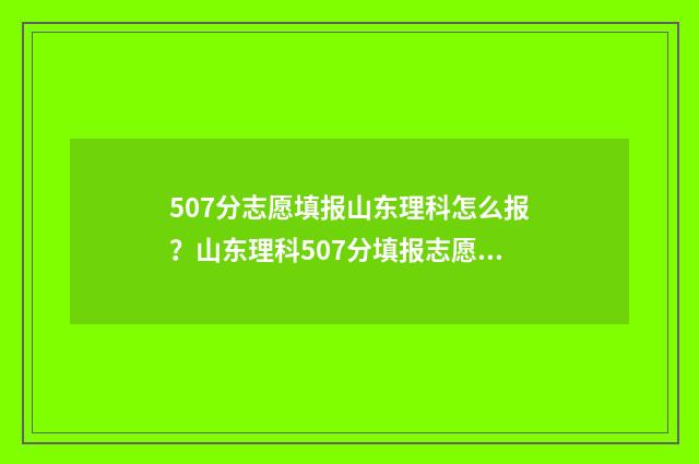 507分志愿填报山东理科怎么报？山东理科507分填报志愿策略 2021年山东高考507分能上什么大学