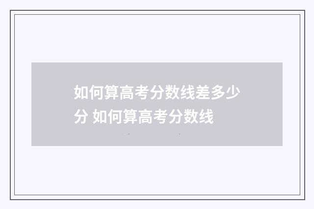如何算高考分数线差多少分 如何算高考分数线