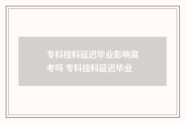 专科挂科延迟毕业影响高考吗 专科挂科延迟毕业