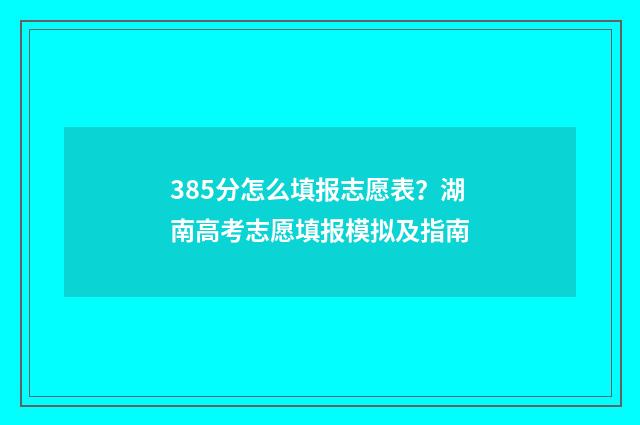 385分怎么填报志愿表？湖南高考志愿填报模拟及指南