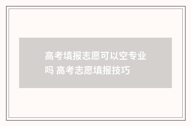 高考填报志愿可以空专业吗 高考志愿填报技巧