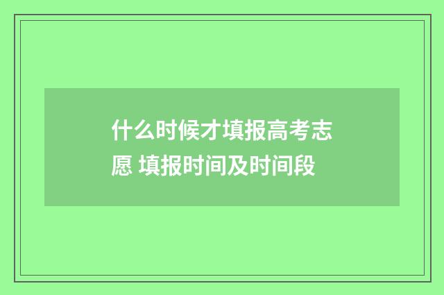 什么时候才填报高考志愿 填报时间及时间段