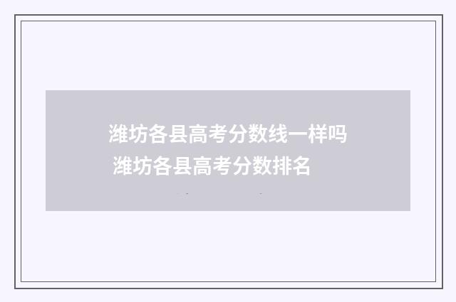 潍坊各县高考分数线一样吗 潍坊各县高考分数排名