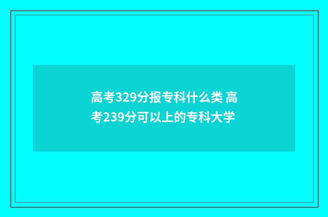 高考329分报专科什么类 高考239分可以上的专科大学