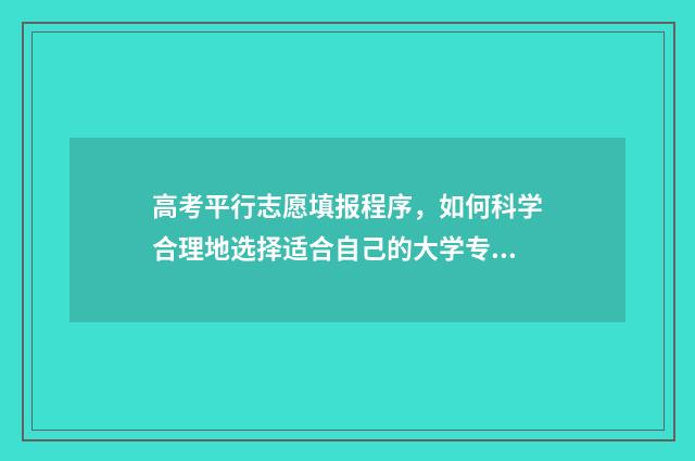 高考平行志愿填报程序，如何科学合理地选择适合自己的大学专业？ 高考平行志愿填报技巧三字诀