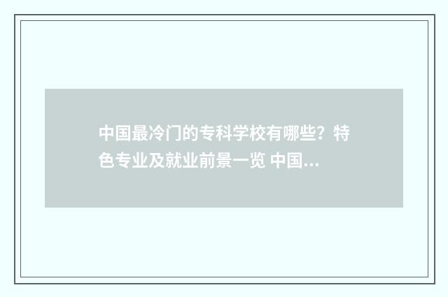 中国最冷门的专科学校有哪些？特色专业及就业前景一览 中国最冷门专业全校只有一个