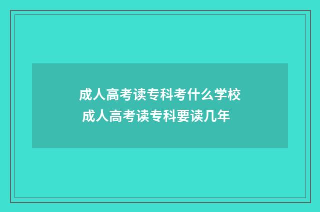 成人高考读专科考什么学校 成人高考读专科要读几年
