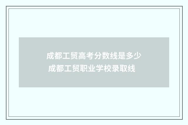 成都工贸高考分数线是多少 成都工贸职业学校录取线