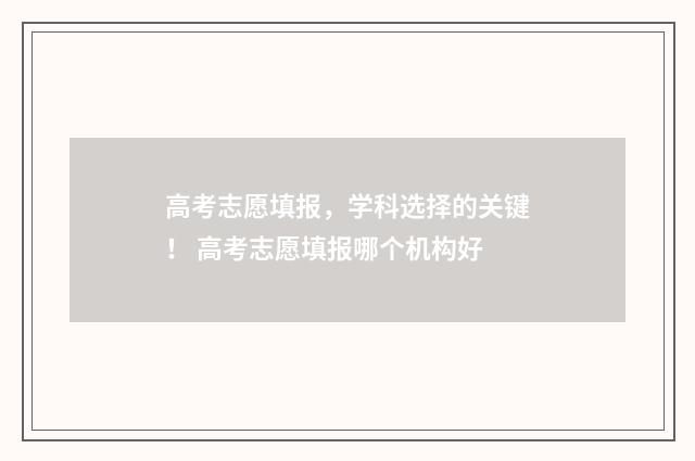 高考志愿填报，学科选择的关键！ 高考志愿填报哪个机构好