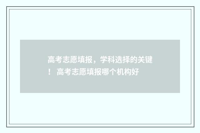 高考志愿填报，学科选择的关键！ 高考志愿填报哪个机构好