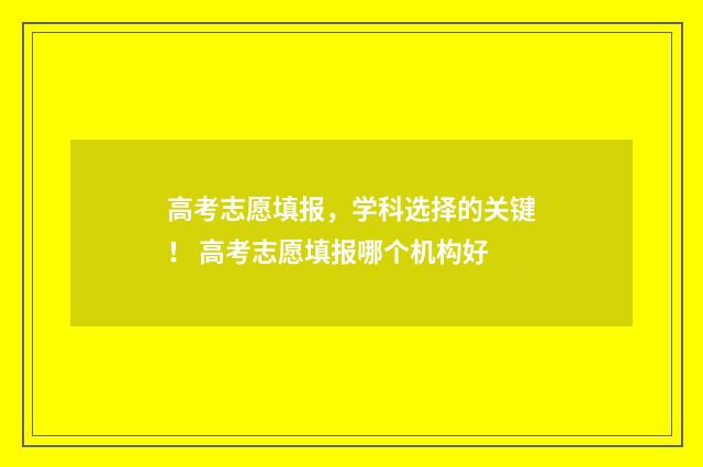 高考志愿填报，学科选择的关键！ 高考志愿填报哪个机构好