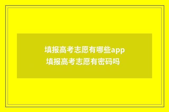 填报高考志愿有哪些app 填报高考志愿有密码吗