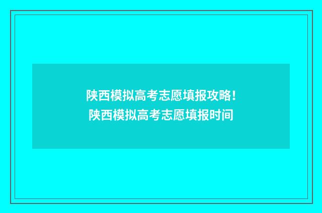 陕西模拟高考志愿填报攻略！ 陕西模拟高考志愿填报时间