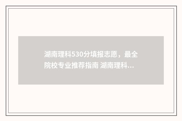 湖南理科530分填报志愿，最全院校专业推荐指南 湖南理科530分填什么专业
