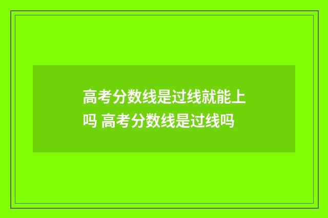 高考分数线是过线就能上吗 高考分数线是过线吗