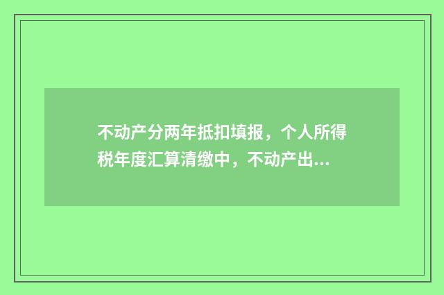 不动产分两年抵扣填报，个人所得税年度汇算清缴中，不动产出售收入分两年抵扣怎么做？ 不动产分两年抵扣改为一次性全额抵扣