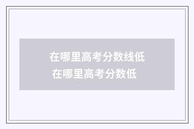 在哪里高考分数线低 在哪里高考分数低