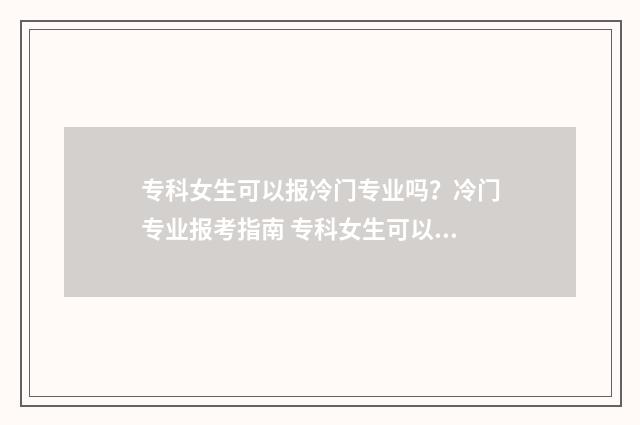 专科女生可以报冷门专业吗？冷门专业报考指南 专科女生可以报考哪些事业编制
