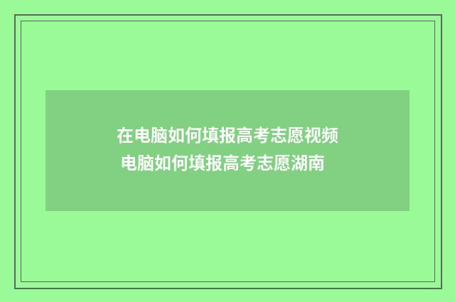 在电脑如何填报高考志愿视频 电脑如何填报高考志愿湖南