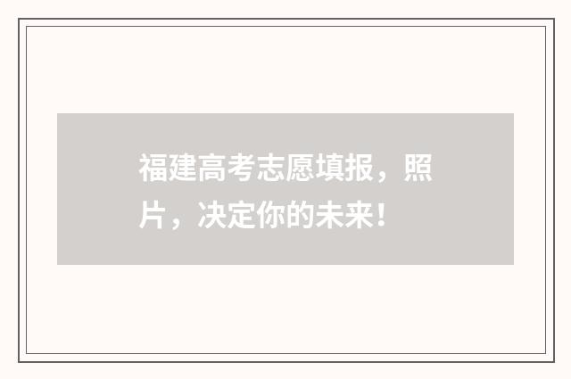 福建高考志愿填报，照片，决定你的未来！