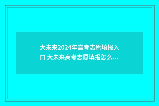 大未来2024年高考志愿填报入口 大未来高考志愿填报怎么样