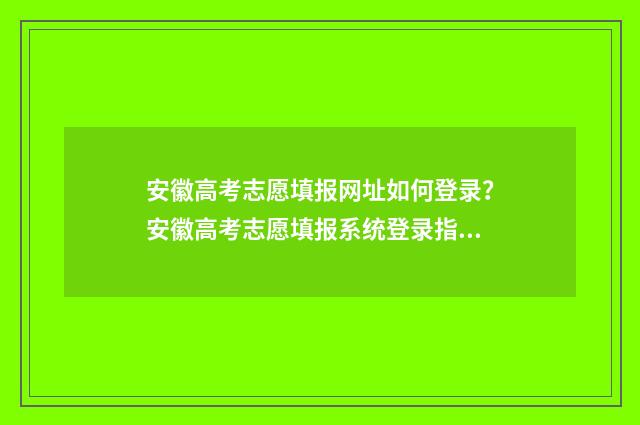 安徽高考志愿填报网址如何登录？安徽高考志愿填报系统登录指南 安徽高考志愿填报时间