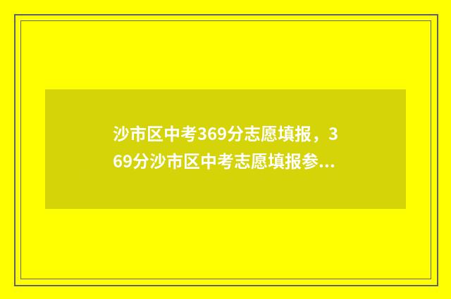 沙市区中考369分志愿填报，369分沙市区中考志愿填报参考 沙市中考多少科目,一共多少分