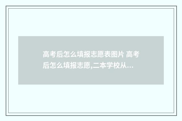 高考后怎么填报志愿表图片 高考后怎么填报志愿,二本学校从哪查