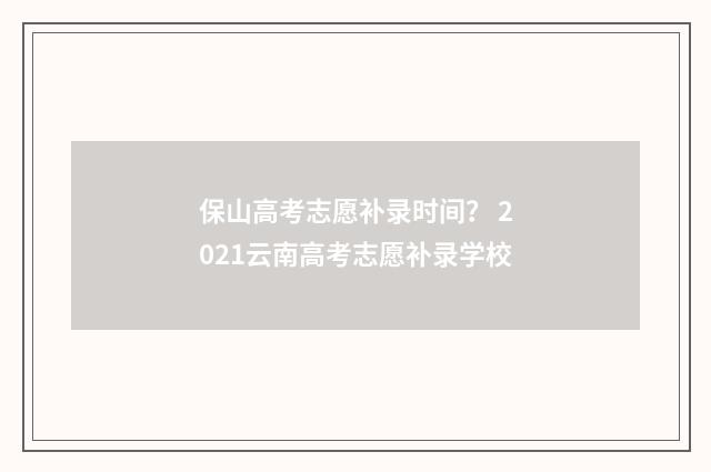 保山高考志愿补录时间？ 2021云南高考志愿补录学校