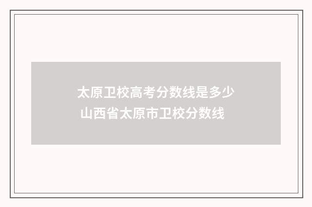 太原卫校高考分数线是多少 山西省太原市卫校分数线