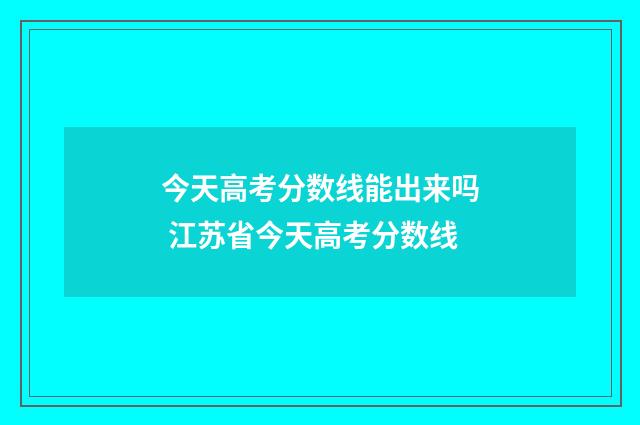今天高考分数线能出来吗 江苏省今天高考分数线