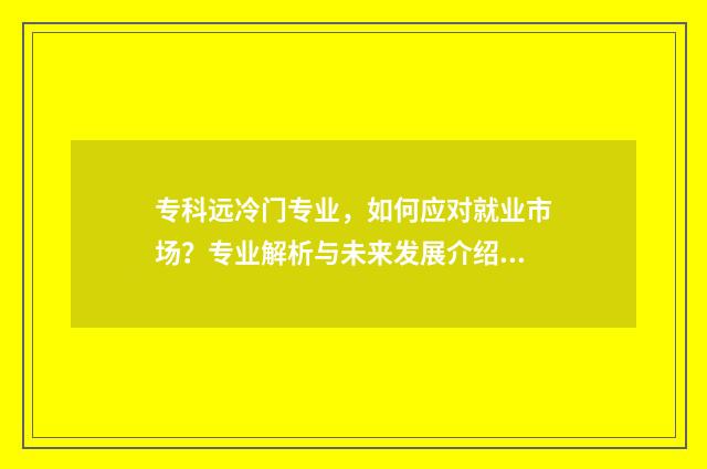 专科远冷门专业，如何应对就业市场？专业解析与未来发展介绍 专科的冷门专业