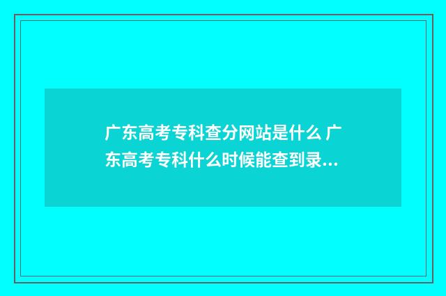 广东高考专科查分网站是什么 广东高考专科什么时候能查到录取结果