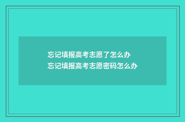 忘记填报高考志愿了怎么办 忘记填报高考志愿密码怎么办