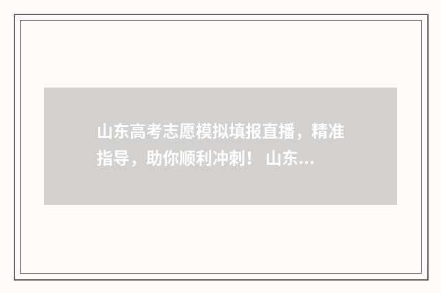 山东高考志愿模拟填报直播，精准指导，助你顺利冲刺！ 山东高考志愿模拟