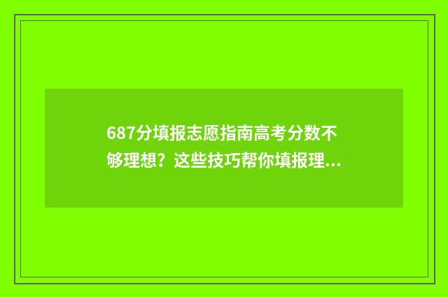 687分填报志愿指南高考分数不够理想？这些技巧帮你填报理想院校 6758志愿填报