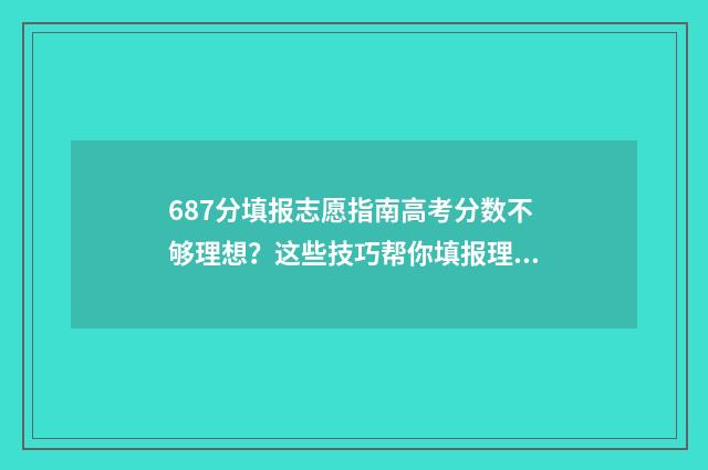 687分填报志愿指南高考分数不够理想？这些技巧帮你填报理想院校 6758志愿填报