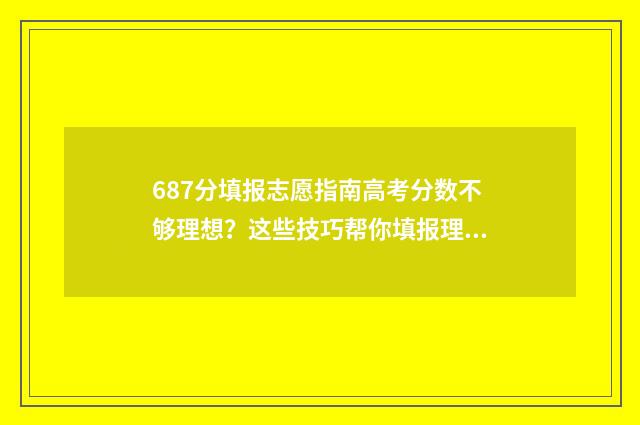 687分填报志愿指南高考分数不够理想？这些技巧帮你填报理想院校 6758志愿填报