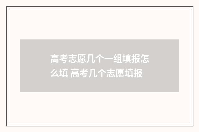 高考志愿几个一组填报怎么填 高考几个志愿填报