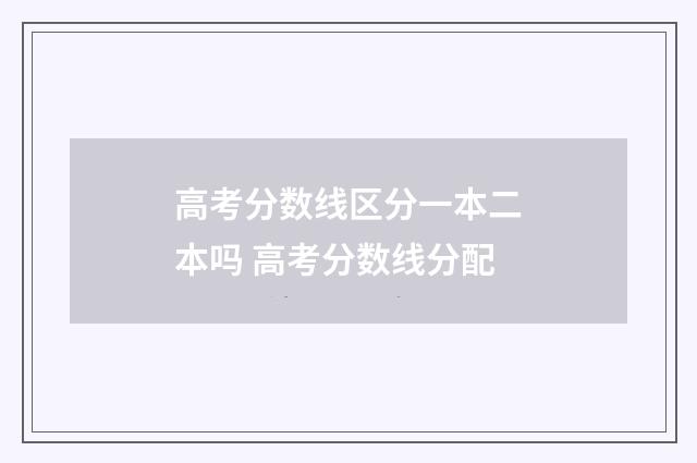 高考分数线区分一本二本吗 高考分数线分配