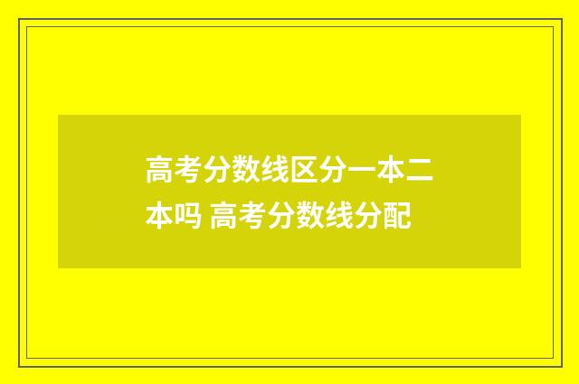高考分数线区分一本二本吗 高考分数线分配