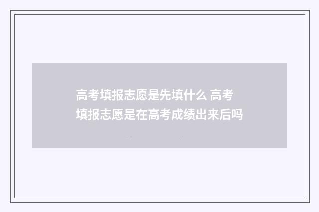 高考填报志愿是先填什么 高考填报志愿是在高考成绩出来后吗